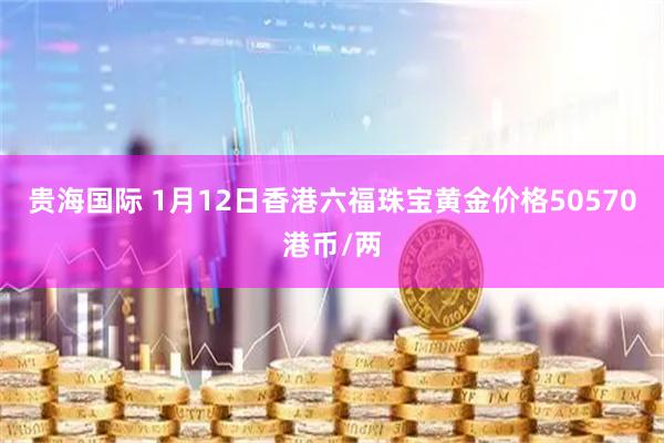 贵海国际 1月12日香港六福珠宝黄金价格50570港币/两
