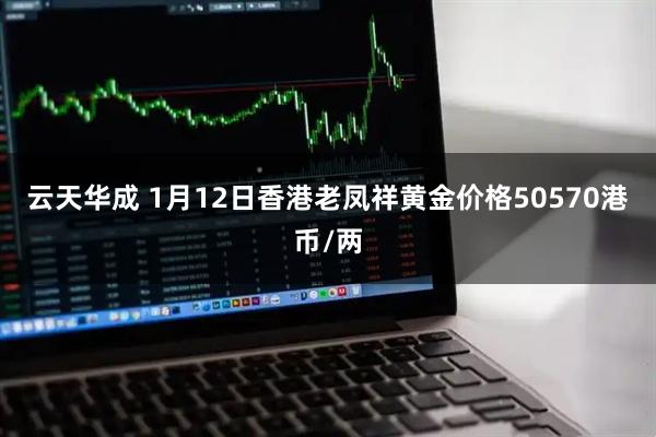 云天华成 1月12日香港老凤祥黄金价格50570港币/两
