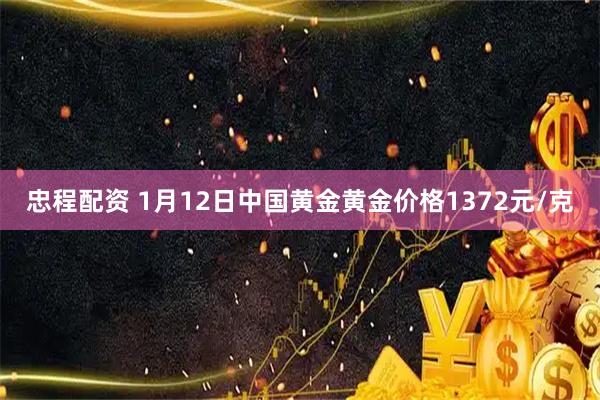忠程配资 1月12日中国黄金黄金价格1372元/克
