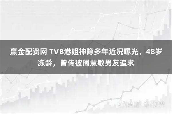 赢金配资网 TVB港姐神隐多年近况曝光，48岁冻龄，曾传被周慧敏男友追求
