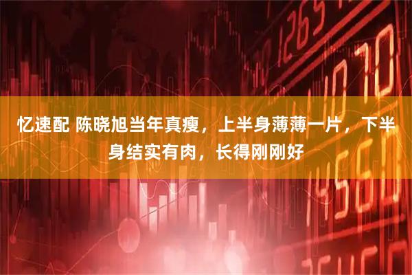 忆速配 陈晓旭当年真瘦，上半身薄薄一片，下半身结实有肉，长得刚刚好