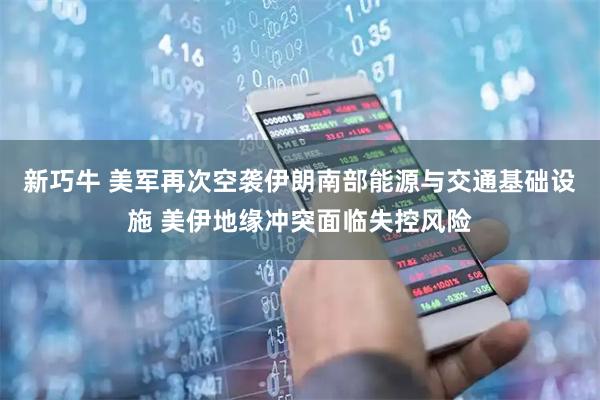 新巧牛 美军再次空袭伊朗南部能源与交通基础设施 美伊地缘冲突面临失控风险