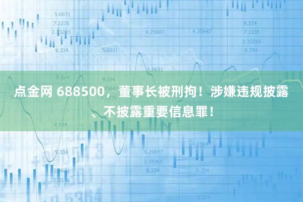 点金网 688500,董事长被刑拘!涉嫌违规披露、不披露重要信息罪!